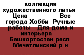 коллекция художественного литья › Цена ­ 1 200 000 - Все города Хобби. Ручные работы » Для дома и интерьера   . Башкортостан респ.,Мечетлинский р-н